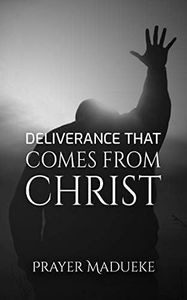 Deliverance That Comes From Christ: Deliverance Prayers (Deliverance by Fire)