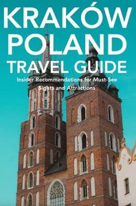 Krakow, Poland Travel Guide: Insider Recommendations for Must-See Sights and Attractions