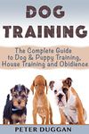 DOG TRAINING: The Complete Guide to Puppy Training, House Training & Obedience- For Old and Young Dogs! 2nd Edition (Dog and Puppy Training & Obedience Book 1)