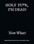 HOLY F*CK, I'M DEAD! Now What?: What My Family Needs to Know When I Die... So I Can Control Them From the Grave; PLUS: 'When I’m Gone’ Letters, So I Can Have the Last Word Too!