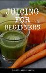 JUICING FOR BEGINNERS: Healthy Juicer Recipes to Unleash the Nutritional Power For Your Health and Wellness