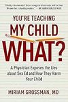 You're Teaching My Child What?: A Physician Exposes the Lies of Sex Education and How They Harm Your Child