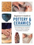 Beginner's Guide to Pottery & Ceramics: Everything you need to know to start making beautiful ceramics