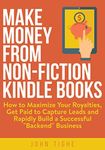 Make Money from Non-Fiction Kindle Books: How to Maximize Your Royalties, Get Paid to Capture Leads and Rapidly Build a Successful “Backend” Business