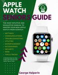 Apple Watch Seniors Guide: The Most Intuitive and Exhaustive Manual to Master Your New Apple Watch from Scratch. A Detailed Step-by-Step Guide with Pictures and Useful Tips & Tricks