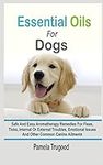 Essential Oils For Dogs: Safe And Easy Aromatherapy Remedies For Fleas, Ticks, Internal Or External Troubles, Emotional Issues And Other Common Canine Ailments