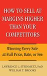 How to Sell at Margins Higher Than Your Competitors: Winning Every Sale at Full Price, Rate, or Fee