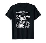 I Almost Pulled A Muscle Trying To Give AF Funny Gym T-Shirt