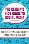 The Ultimate Kids Guide To Social Media: How to stay safe, build healthy online habits and have fun!