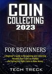 COIN COLLECTING 2023 BEGINNERS GUIDE : A Beginner’s Guide to Recognizing and Collecting Valuable Rare Coins as a Hobby and Selling the Right Coins to Make Money