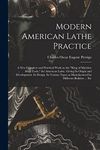 Modern American Lathe Practice; a new Complete and Practical Work on the "king of Machine Shop Tools," the American Lathe. Giving its Origin and ... as Manufactured by Different Builders ... Etc