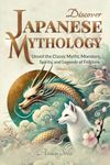 Discover Japanese Mythology: Unveil the Classic Myths, Monsters, Spirits, and Legends of Folklore