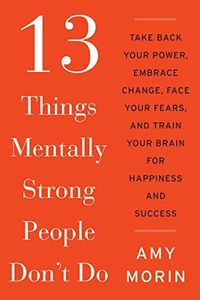 13 Things Mentally Strong People Don't Do: Take Back Your Power, Embrace Change, Face Your Fears, and Train Your Brain for Happiness and Success