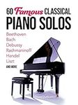 60 Famous Classical Piano Solos: Beethoven, Bach, Debussy, Rachmaninoff, Handel, Liszt and more