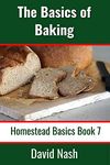 The Basics of Baking: How to Make Breads, Biscuits, and other Homemade Goodies Includes No-Fail Bread Recipes (Homestead Basics Book 7)