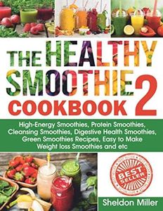 The Healthy Smoothie Cookbook 2: High-Energy Smoothies, Protein Smoothies, Cleansing Smoothies, Digestive Health Smoothies, Green Smoothies Recipes, Easy to Make Weight loss Smoothies and etc.