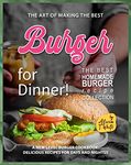 The Art of Making the Best Burgers for Dinner!: A New Level Burger Cookbook: Delicious Recipes for Days and Nights!! (The Best Homemade Burger Recipe Collection)