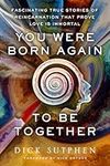 You Were Born Again to Be Together: Fascinating True Stories of Reincarnation That Prove Love Is Immortal