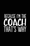 Because I'm the Coach That's Why: 6x9 Notebook, Ruled, 100 Pages, funny appreciation diary for women/men, thank you or retirement gift ideas for any sports basketball, softball, volleyball, soccer…