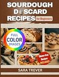 SOURDOUGH DISCARD RECIPES FOR BEGINNERS (FULL COLOR EDITION): Zero Waste; transform Your Leftovers into Bread, Muffins, Rolls, Snacks and so on. Gluten Free Options Available.