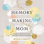 Memory-Making Mom: Building Traditions That Breathe Life into Your Home