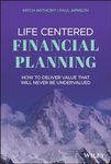 Life Centered Financial Planning: How to Deliver Value That Will Never Be Undervalued