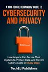 A Non-Techie Beginners' Guide to Cybersecurity and Privacy: How Anyone Can Secure Their Digital Life, Protect Data, and Prevent Cyber Attacks in 5 Easy Steps