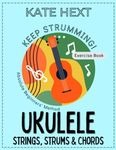 Keep Strumming! UKULELE - Strings, Strums & Chords - Exercise Book for Absolute Beginners - the exciting new method to learn 45 unique songs on the ukulele from scratch without reading music.