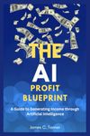 The AI Profit Blueprint: A Guide To Generating Income Through Artificial Intelligence