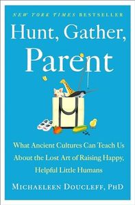 Hunt, Gather, Parent: What Ancient Cultures Can Teach Us About the Lost Art of Raising Happy, Helpful Little Humans