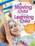 A Moving Child Is a Learning Child: How the Body Teaches the Brain to Think (Birth to Age 7)