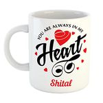 FurnishFantasy You are Always in My Heart Ceramic Coffee Mug - Best Personalized Gift for Girlfriend, Boyfriend, Wife, Husband, Valentine Day, Anniversary - Color - White, Name - Shital