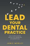 Lead Your Dental Practice: How to build a practice that you, your people and your patients love