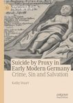 Suicide by Proxy in Early Modern Germany: Crime, Sin and Salvation (World Histories of Crime, Culture and Violence)