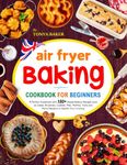 Air Fryer Baking CookBook for Beginners: A Perfect Cookbook with 180+ Simple Baking Recipes such as Cakes, Brownies, Cookies, Pies, Muffins, Tarts and More Desserts to Satisfy Your Craving