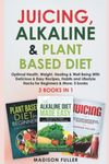 Juicing, Alkaline & Plant Based Diet: Optimal Health, Weight, Healing & Well Being With Delicious & Easy Recipes, Habits and Lifestyle Hacks for Beginners & More: 3 books (3 books in 1)