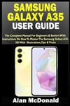 SAMSUNG GALAXY A35 USER GUIDE: The Complete Manual For Beginners & Seniors With Instructions On How To Master The Samsung Galaxy A35 5G. With Illustrations, Tips & Tricks