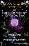 Unlocking the Secrets of Purple Star Astrology - Zi Wei Dou Shu: Interpreting & Predicting your future (Unlocking the Secret of Purple Star Astrology: ... with ancient wisdom from star signs Book 1)