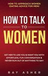 How to Talk to Women: Get Her to Like You & Want You With Effortless, Fun Conversation & Never Run Out of Anything to Say! How to Approach Women (Dating Advice for Men)