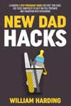 NEW DAD HACKS: A Modern 4 Step Pregnancy Guide For First Time Dads, Use These Shortcuts to Help You Feel Prepared and Transition Into Fatherhood