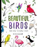 Beautiful Birds and How to Draw Them: Step-by-Step Drawing Book for Kids and Adults with Easy Instructions for Beginners