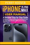 iPhone 15 Pro Max User Manual: A Detailed Step-by-Step Guide for Beginners to Setup and Maximize the Full Potential of Your New Apple iPhone 15 Pro Max, Including Tips for Unlocking Hidden Features