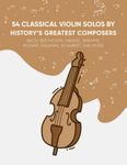 54 Classical Violin Solos By History's Greatest Composers: Bach, Beethoven, Handel, Brahms, Mozart, Paganini, Schubert, And More