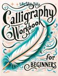 Calligraphy Workbook for Beginners: Simple and Modern Handwriting - A Beginner's Guide to Mindful Lettering, Transforming Your Notes into Art and Unleashing the Beauty of Penmanship