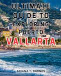 Ultimate Guide to Exploring Puerto Vallarta: Discover the Best-Kept Secrets of Puerto Vallarta with This Comprehensive Travel Companion