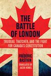 The Battle of London: Trudeau, Thatcher, and the Fight for Canada's Constitution