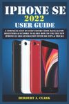 IPHONE SE 2022 USER GUIDE: A Complete Step By Step Instruction Manual For Beginners & Seniors To Learn How To Use The New iPhone SE 3rd Generation With iOS Tips & Tricks