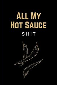 All My Hot Sauce Shit: Funny Hot Sauce Tasting Journal - Specialty Notebook, Log Book for Recording Hot Sauce Tastings Impressions - Unique Hot Sauce Lover Gifts for Men & Women