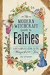 The Modern Witchcraft Guide to Fairies: Your Complete Guide to the Magick of the Fae