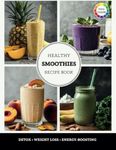 Healthy Smoothies Recipe Book: The Ultimate Guide to Quick, Easy, and Nutrient-Packed Blends for Detox, Weight Loss, and Energy-Boosting